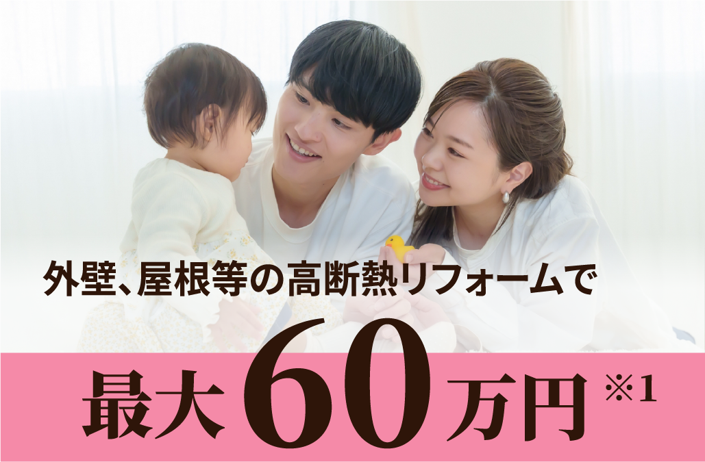 外壁、屋根などの高断熱リフォームで最大60万円 ※1